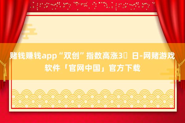 赌钱赚钱app“双创”指数高涨3日-网赌游戏软件「官网中国」官方下载