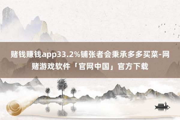 赌钱赚钱app33.2%铺张者会秉承多多买菜-网赌游戏软件「官网中国」官方下载