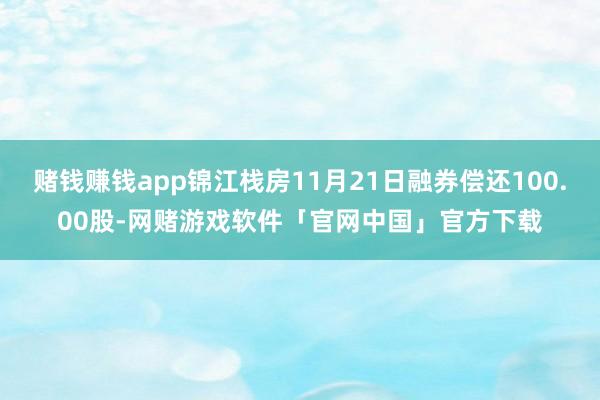 赌钱赚钱app锦江栈房11月21日融券偿还100.00股-网赌游戏软件「官网中国」官方下载