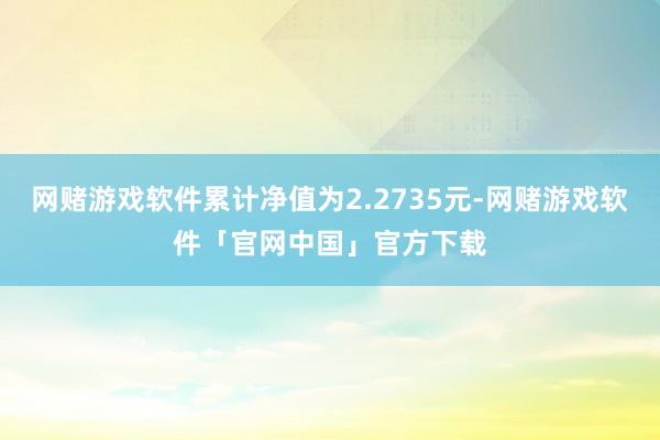 网赌游戏软件累计净值为2.2735元-网赌游戏软件「官网中国」官方下载