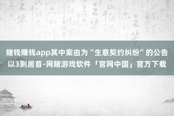 赌钱赚钱app其中案由为“生意契约纠纷”的公告以3则居首-网赌游戏软件「官网中国」官方下载