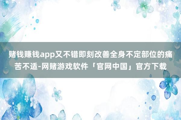 赌钱赚钱app又不错即刻改善全身不定部位的痛苦不适-网赌游戏软件「官网中国」官方下载