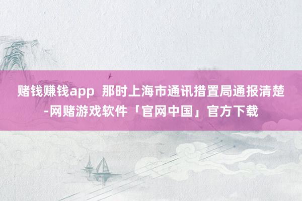 赌钱赚钱app  那时上海市通讯措置局通报清楚-网赌游戏软件「官网中国」官方下载