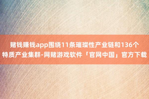 赌钱赚钱app围绕11条璀璨性产业链和136个特质产业集群-网赌游戏软件「官网中国」官方下载