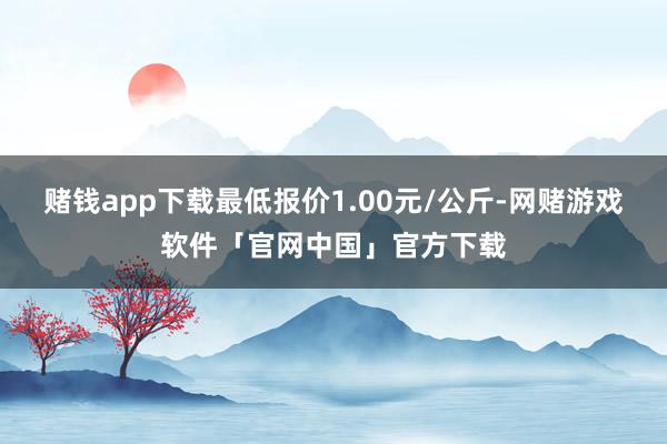 赌钱app下载最低报价1.00元/公斤-网赌游戏软件「官网中国」官方下载