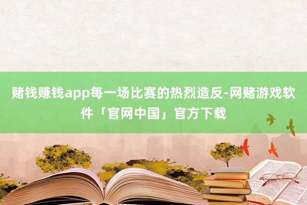 赌钱赚钱app每一场比赛的热烈造反-网赌游戏软件「官网中国」官方下载