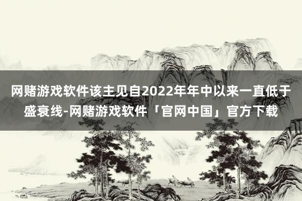 网赌游戏软件该主见自2022年年中以来一直低于盛衰线-网赌游戏软件「官网中国」官方下载