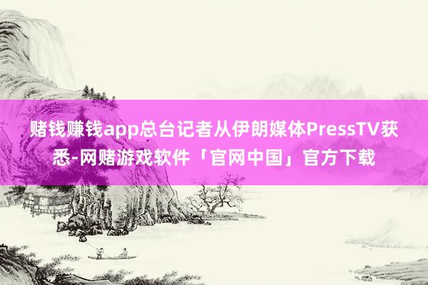 赌钱赚钱app总台记者从伊朗媒体PressTV获悉-网赌游戏软件「官网中国」官方下载