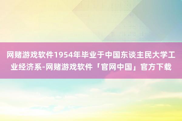 网赌游戏软件1954年毕业于中国东谈主民大学工业经济系-网赌游戏软件「官网中国」官方下载