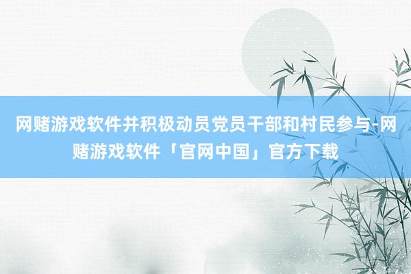 网赌游戏软件并积极动员党员干部和村民参与-网赌游戏软件「官网中国」官方下载