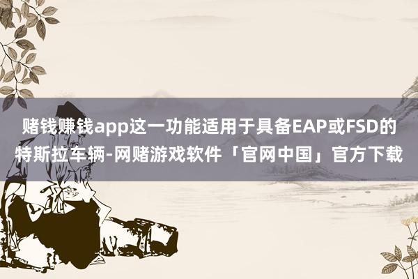 赌钱赚钱app这一功能适用于具备EAP或FSD的特斯拉车辆-网赌游戏软件「官网中国」官方下载