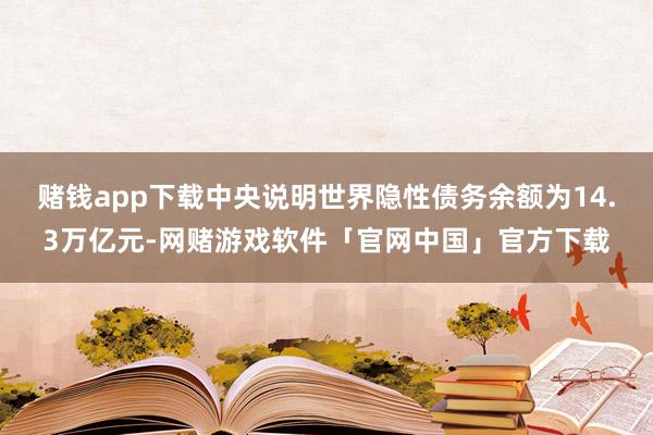 赌钱app下载中央说明世界隐性债务余额为14.3万亿元-网赌游戏软件「官网中国」官方下载