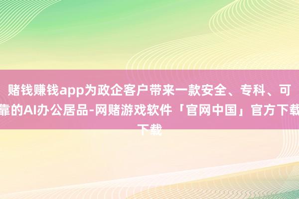 赌钱赚钱app为政企客户带来一款安全、专科、可靠的AI办公居品-网赌游戏软件「官网中国」官方下载