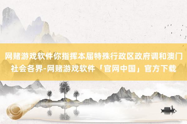 网赌游戏软件你指挥本届特殊行政区政府调和澳门社会各界-网赌游戏软件「官网中国」官方下载