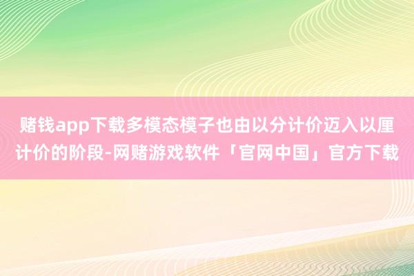 赌钱app下载多模态模子也由以分计价迈入以厘计价的阶段-网赌游戏软件「官网中国」官方下载