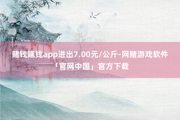 赌钱赚钱app进出7.00元/公斤-网赌游戏软件「官网中国」官方下载