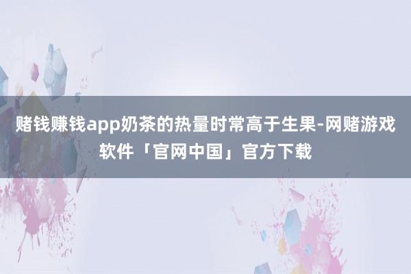 赌钱赚钱app奶茶的热量时常高于生果-网赌游戏软件「官网中国」官方下载