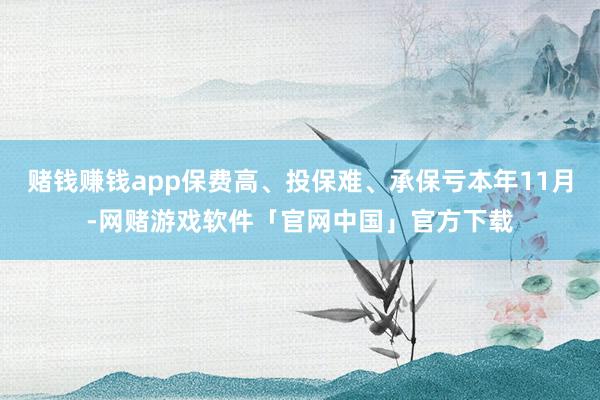 赌钱赚钱app保费高、投保难、承保亏本年11月-网赌游戏软件「官网中国」官方下载