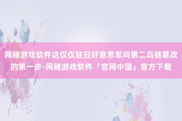 网赌游戏软件这仅仅驻日好意思军向第二岛链篡改的第一步-网赌游戏软件「官网中国」官方下载