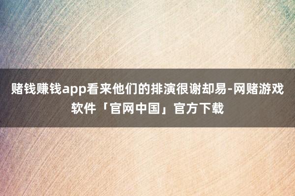 赌钱赚钱app看来他们的排演很谢却易-网赌游戏软件「官网中国」官方下载