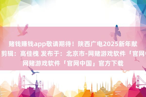 赌钱赚钱app敬请期待！陕西广电2025新年献礼倒计时5天！ 剪辑：高佳槐 发布于：北京市-网赌游戏软件「官网中国」官方下载