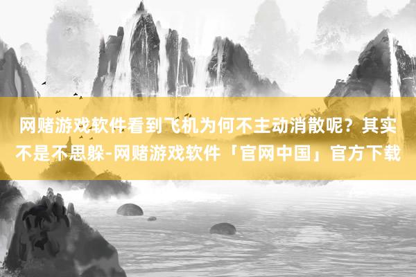 网赌游戏软件看到飞机为何不主动消散呢？　　其实不是不思躲-网赌游戏软件「官网中国」官方下载