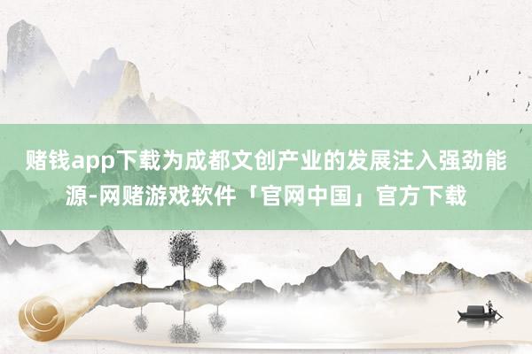 赌钱app下载为成都文创产业的发展注入强劲能源-网赌游戏软件「官网中国」官方下载