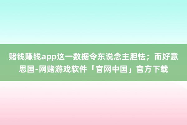 赌钱赚钱app这一数据令东说念主胆怯；而好意思国-网赌游戏软件「官网中国」官方下载