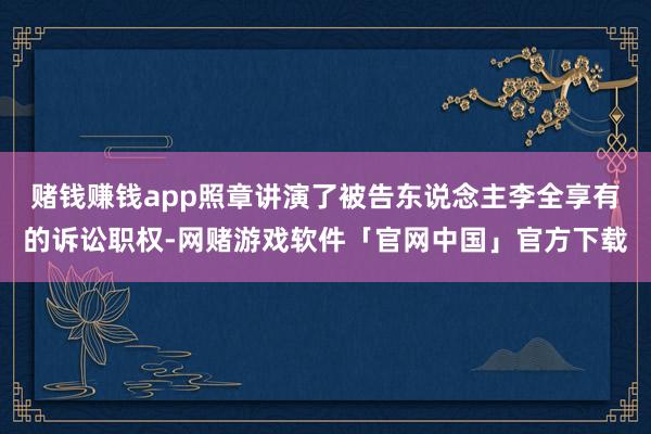 赌钱赚钱app照章讲演了被告东说念主李全享有的诉讼职权-网赌游戏软件「官网中国」官方下载