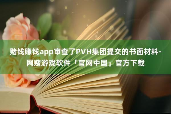 赌钱赚钱app审查了PVH集团提交的书面材料-网赌游戏软件「官网中国」官方下载