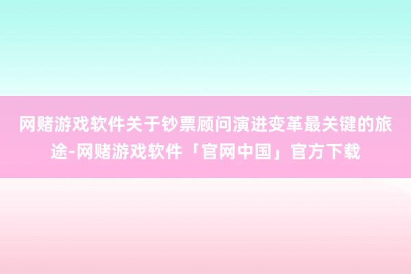 网赌游戏软件　　关于钞票顾问演进变革最关键的旅途-网赌游戏软件「官网中国」官方下载