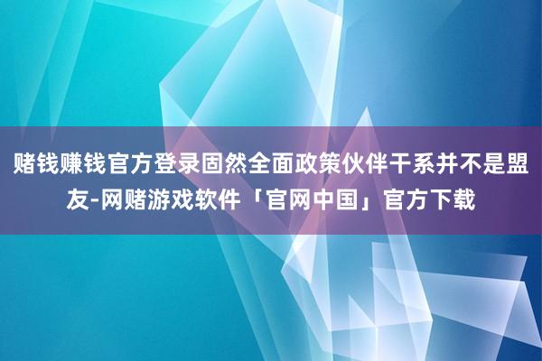 赌钱赚钱官方登录固然全面政策伙伴干系并不是盟友-网赌游戏软件「官网中国」官方下载