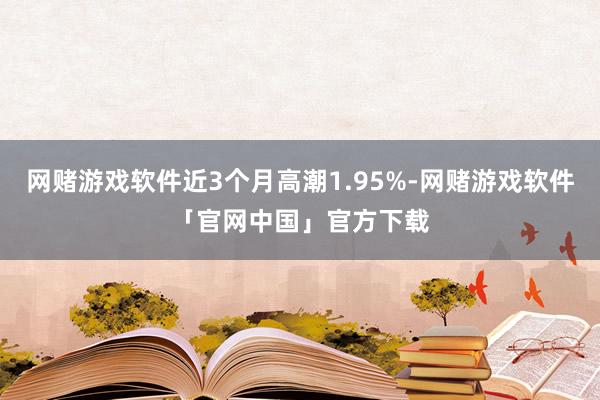 网赌游戏软件近3个月高潮1.95%-网赌游戏软件「官网中国」官方下载