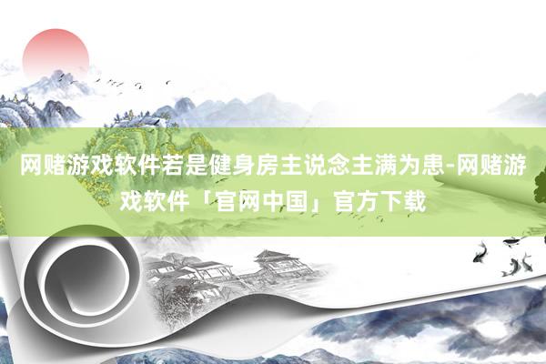 网赌游戏软件若是健身房主说念主满为患-网赌游戏软件「官网中国」官方下载