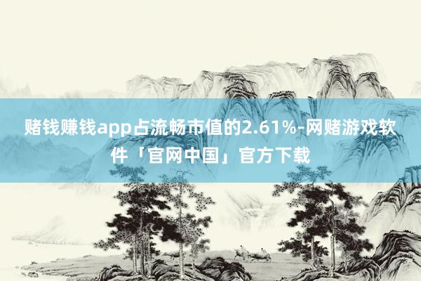 赌钱赚钱app占流畅市值的2.61%-网赌游戏软件「官网中国」官方下载