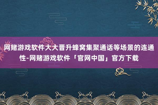 网赌游戏软件大大晋升蜂窝集聚通话等场景的连通性-网赌游戏软件「官网中国」官方下载