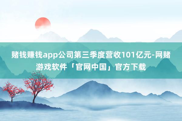 赌钱赚钱app公司第三季度营收101亿元-网赌游戏软件「官网中国」官方下载
