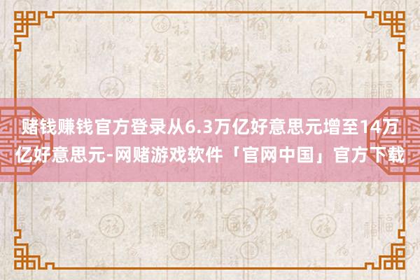 赌钱赚钱官方登录从6.3万亿好意思元增至14万亿好意思元-网赌游戏软件「官网中国」官方下载