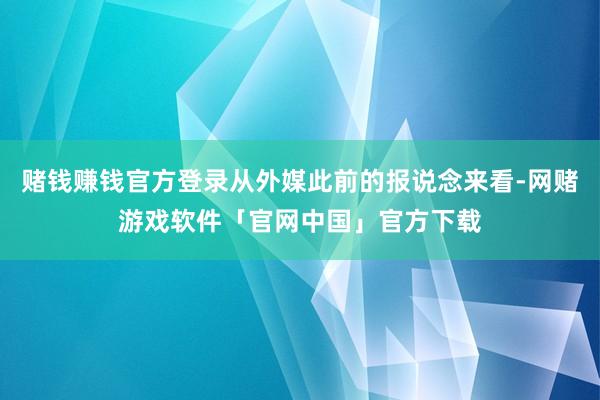 赌钱赚钱官方登录从外媒此前的报说念来看-网赌游戏软件「官网中国」官方下载
