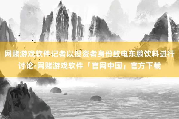 网赌游戏软件记者以投资者身份致电东鹏饮料进行讨论-网赌游戏软件「官网中国」官方下载