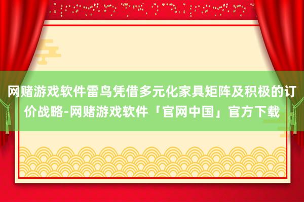 网赌游戏软件雷鸟凭借多元化家具矩阵及积极的订价战略-网赌游戏软件「官网中国」官方下载