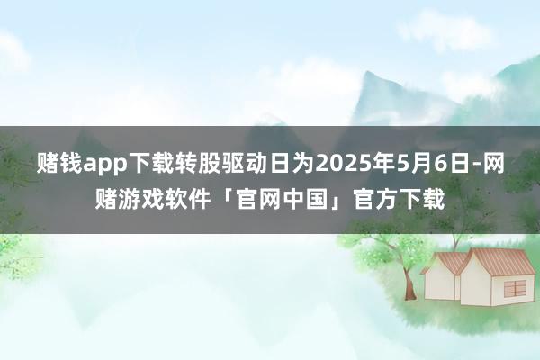 赌钱app下载转股驱动日为2025年5月6日-网赌游戏软件「官网中国」官方下载