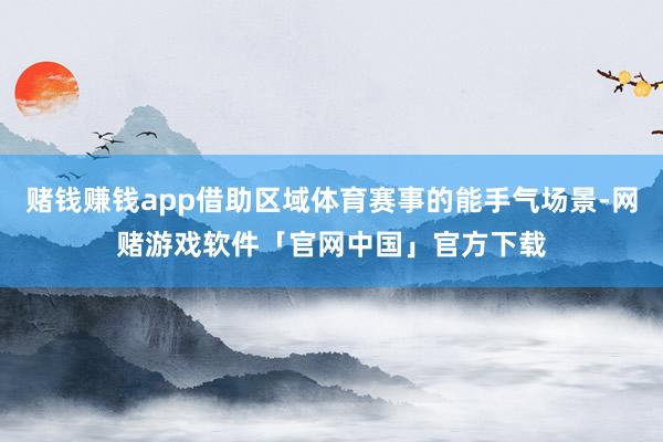 赌钱赚钱app借助区域体育赛事的能手气场景-网赌游戏软件「官网中国」官方下载