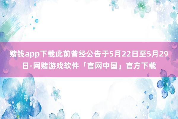 赌钱app下载此前曾经公告于5月22日至5月29日-网赌游戏软件「官网中国」官方下载