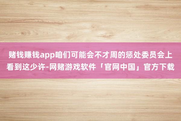 赌钱赚钱app咱们可能会不才周的惩处委员会上看到这少许-网赌游戏软件「官网中国」官方下载
