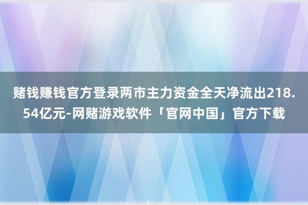 赌钱赚钱官方登录两市主力资金全天净流出218.54亿元-网赌游戏软件「官网中国」官方下载